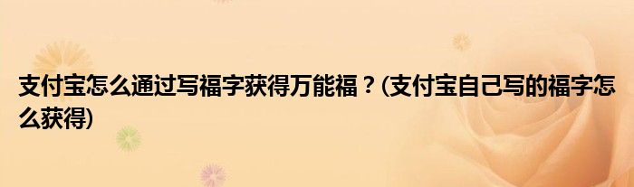 支付寶怎么通過寫福字獲得萬能福？(支付寶自己寫的福字怎么獲得)