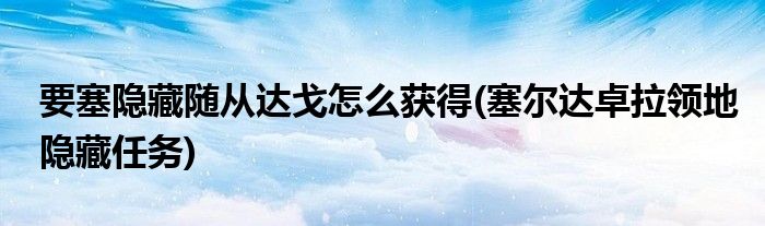 要塞隱藏隨從達(dá)戈怎么獲得(塞爾達(dá)卓拉領(lǐng)地隱藏任務(wù))