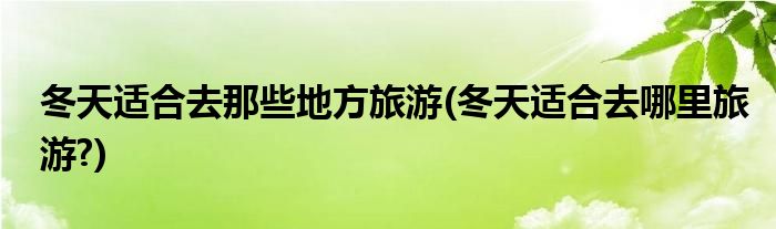 冬天適合去那些地方旅游(冬天適合去哪里旅游?)