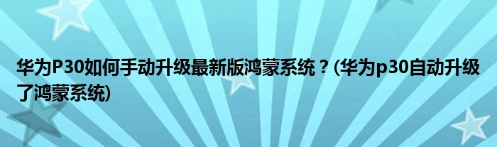 華為P30如何手動升級最新版鴻蒙系統(tǒng)？(華為p30自動升級了鴻蒙系統(tǒng))