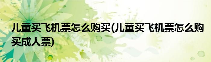 兒童買飛機票怎么購買(兒童買飛機票怎么購買成人票)