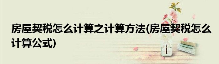 房屋契稅怎么計(jì)算之計(jì)算方法(房屋契稅怎么計(jì)算公式)