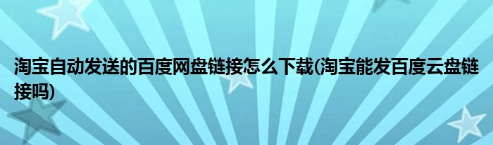 淘寶自動發(fā)送的百度網(wǎng)盤鏈接怎么下載(淘寶能發(fā)百度云盤鏈接嗎)