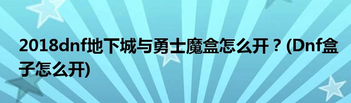 2018dnf地下城與勇士魔盒怎么開？(Dnf盒子怎么開)