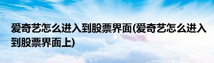 愛(ài)奇藝怎么進(jìn)入到股票界面(愛(ài)奇藝怎么進(jìn)入到股票界面上)