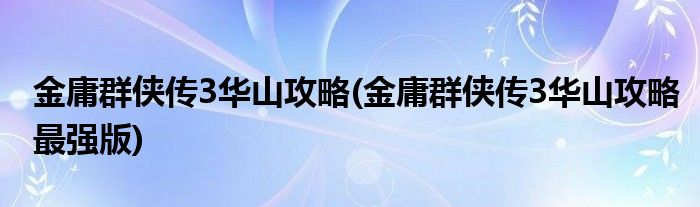 金庸群俠傳3華山攻略(金庸群俠傳3華山攻略最強(qiáng)版)