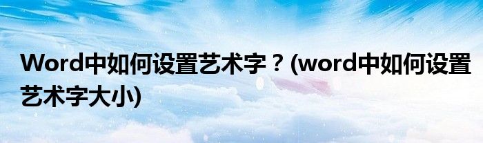 Word中如何設(shè)置藝術(shù)字？(word中如何設(shè)置藝術(shù)字大小)