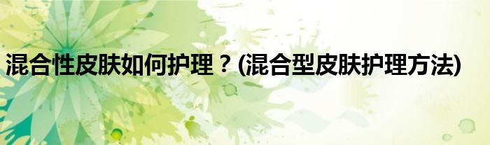 混合性皮膚如何護理？(混合型皮膚護理方法)