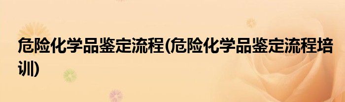 危險化學(xué)品鑒定流程(危險化學(xué)品鑒定流程培訓(xùn))