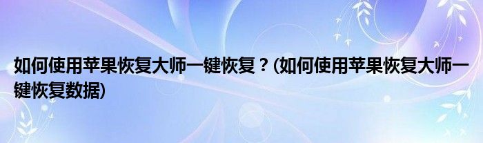 如何使用蘋果恢復大師一鍵恢復？(如何使用蘋果恢復大師一鍵恢復數(shù)據(jù))