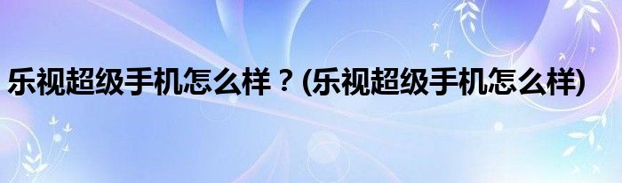 樂視超級手機怎么樣？(樂視超級手機怎么樣)