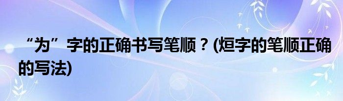 “為”字的正確書(shū)寫(xiě)筆順？(烜字的筆順正確的寫(xiě)法)