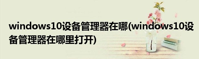 windows10設(shè)備管理器在哪(windows10設(shè)備管理器在哪里打開)