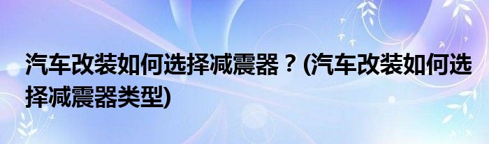汽車改裝如何選擇減震器？(汽車改裝如何選擇減震器類型)