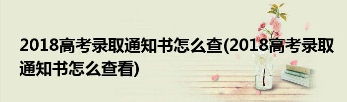 2018高考錄取通知書怎么查(2018高考錄取通知書怎么查看)