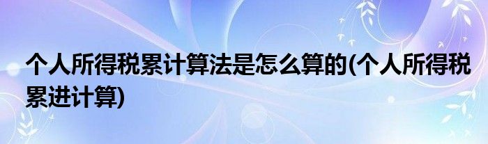 個(gè)人所得稅累計(jì)算法是怎么算的(個(gè)人所得稅累進(jìn)計(jì)算)