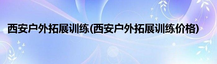 西安戶外拓展訓(xùn)練(西安戶外拓展訓(xùn)練價(jià)格)