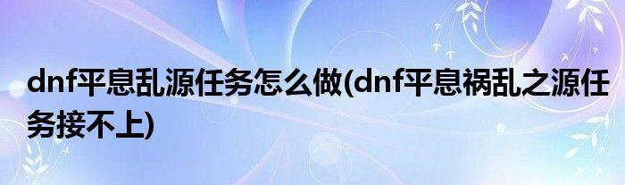 dnf平息亂源任務(wù)怎么做(dnf平息禍亂之源任務(wù)接不上)