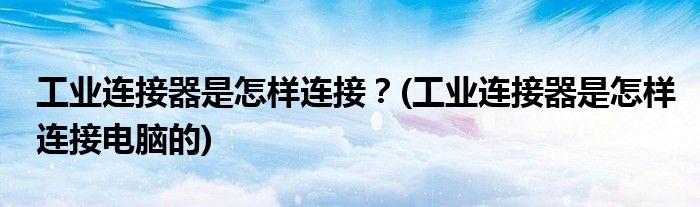 工業(yè)連接器是怎樣連接？(工業(yè)連接器是怎樣連接電腦的)