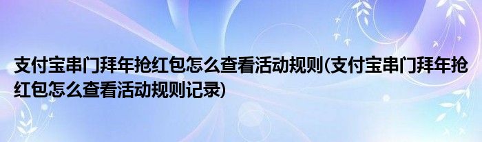 支付寶串門拜年搶紅包怎么查看活動(dòng)規(guī)則(支付寶串門拜年搶紅包怎么查看活動(dòng)規(guī)則記錄)