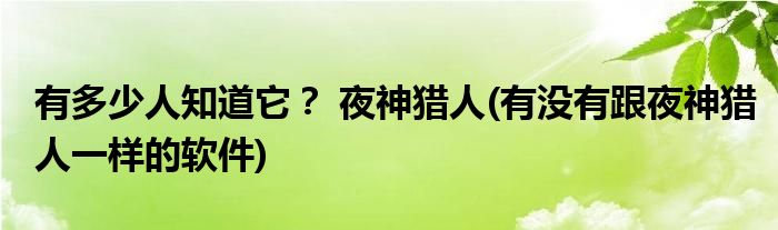 有多少人知道它？ 夜神獵人(有沒有跟夜神獵人一樣的軟件)