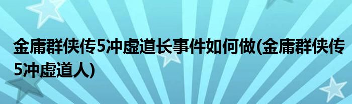 金庸群俠傳5沖虛道長(zhǎng)事件如何做(金庸群俠傳5沖虛道人)