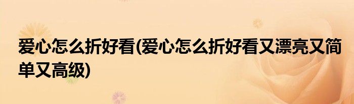 愛心怎么折好看(愛心怎么折好看又漂亮又簡(jiǎn)單又高級(jí))