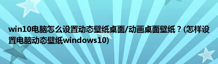 win10電腦怎么設(shè)置動態(tài)壁紙桌面/動畫桌面壁紙？(怎樣設(shè)置電腦動態(tài)壁紙windows10)
