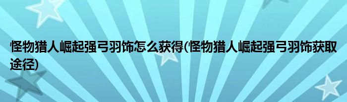 怪物獵人崛起強弓羽飾怎么獲得(怪物獵人崛起強弓羽飾獲取途徑)