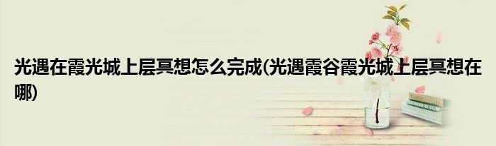 光遇在霞光城上層冥想怎么完成(光遇霞谷霞光城上層冥想在哪)