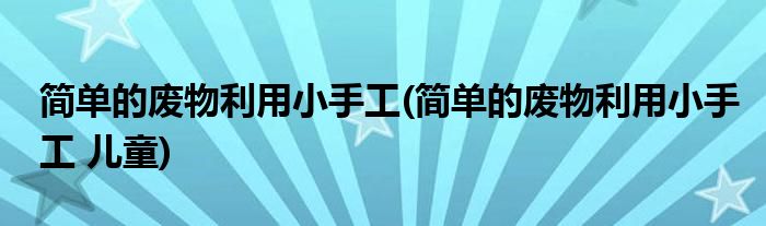 簡單的廢物利用小手工(簡單的廢物利用小手工 兒童)