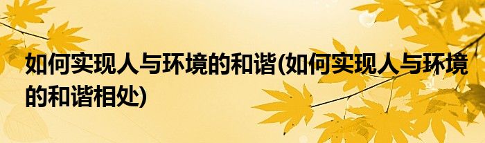 如何實現(xiàn)人與環(huán)境的和諧(如何實現(xiàn)人與環(huán)境的和諧相處)