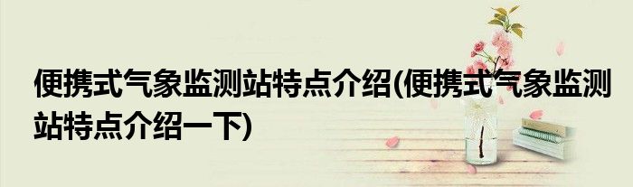 便攜式氣象監(jiān)測站特點介紹(便攜式氣象監(jiān)測站特點介紹一下)