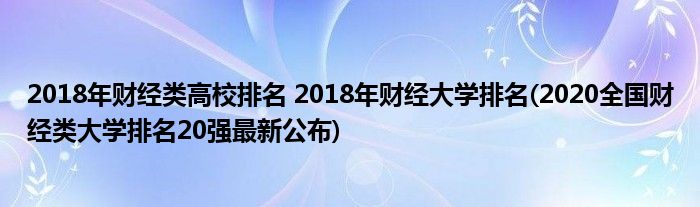 2018年財經(jīng)類高校排名 2018年財經(jīng)大學(xué)排名(2020全國財經(jīng)類大學(xué)排名20強(qiáng)最新公布)