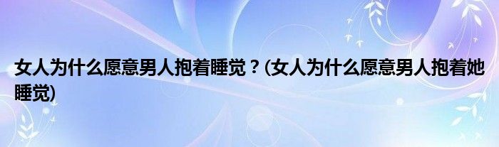女人為什么愿意男人抱著睡覺(jué)？(女人為什么愿意男人抱著她睡覺(jué))