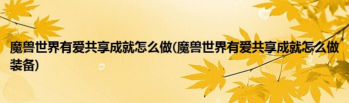 魔獸世界有愛(ài)共享成就怎么做(魔獸世界有愛(ài)共享成就怎么做裝備)