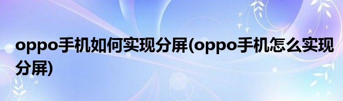 oppo手機(jī)如何實(shí)現(xiàn)分屏(oppo手機(jī)怎么實(shí)現(xiàn)分屏)