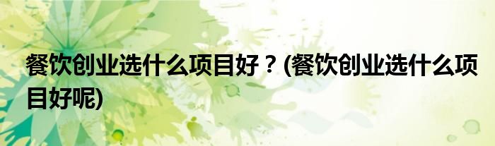 餐飲創(chuàng)業(yè)選什么項(xiàng)目好？(餐飲創(chuàng)業(yè)選什么項(xiàng)目好呢)