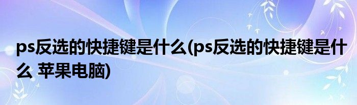 ps反選的快捷鍵是什么(ps反選的快捷鍵是什么 蘋果電腦)