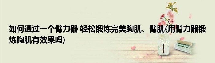 如何通過(guò)一個(gè)臂力器 輕松鍛煉完美胸肌、臂肌(用臂力器鍛煉胸肌有效果嗎)