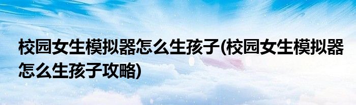 校園女生模擬器怎么生孩子(校園女生模擬器怎么生孩子攻略)