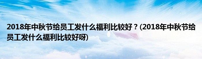 2018年中秋節(jié)給員工發(fā)什么福利比較好？(2018年中秋節(jié)給員工發(fā)什么福利比較好呀)