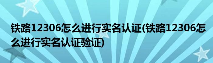 鐵路12306怎么進行實名認(rèn)證(鐵路12306怎么進行實名認(rèn)證驗證)