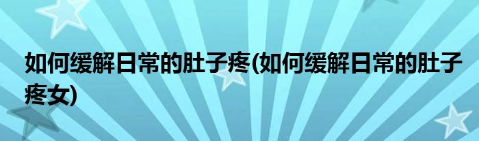 如何緩解日常的肚子疼(如何緩解日常的肚子疼女)