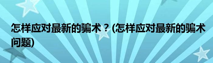 怎樣應(yīng)對(duì)最新的騙術(shù)？(怎樣應(yīng)對(duì)最新的騙術(shù)問題)