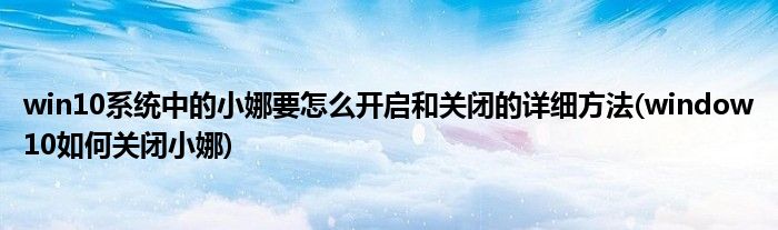 win10系統(tǒng)中的小娜要怎么開啟和關(guān)閉的詳細(xì)方法(window10如何關(guān)閉小娜)