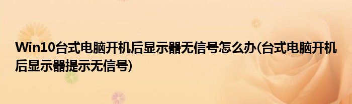 Win10臺(tái)式電腦開機(jī)后顯示器無信號(hào)怎么辦(臺(tái)式電腦開機(jī)后顯示器提示無信號(hào))