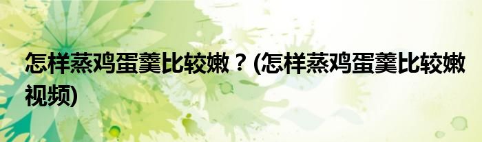 怎樣蒸雞蛋羹比較嫩？(怎樣蒸雞蛋羹比較嫩視頻)