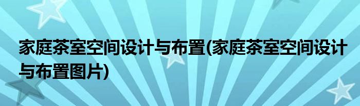 家庭茶室空間設(shè)計(jì)與布置(家庭茶室空間設(shè)計(jì)與布置圖片)