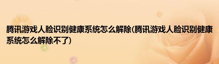 騰訊游戲人臉識(shí)別健康系統(tǒng)怎么解除(騰訊游戲人臉識(shí)別健康系統(tǒng)怎么解除不了)